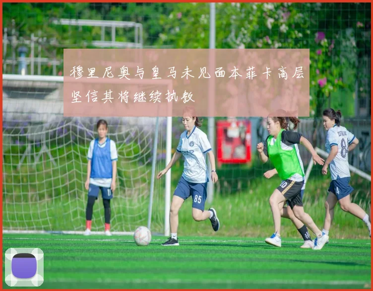 穆里尼奥与皇马未见面本菲卡高层坚信其将继续执教