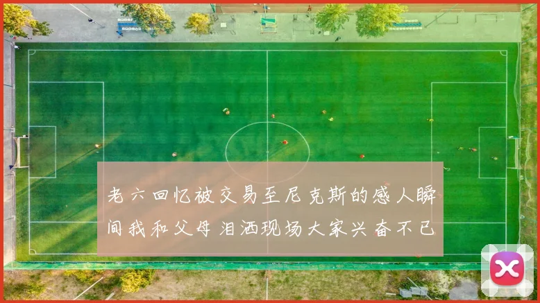 老六回忆被交易至尼克斯的感人瞬间我和父母泪洒现场大家兴奋不已