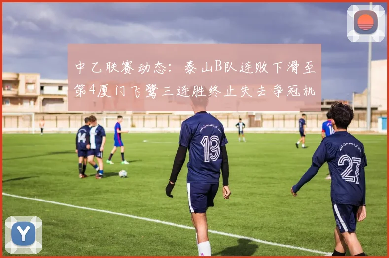 中乙联赛动态：泰山B队连败下滑至第4厦门飞鹭三连胜终止失去争冠机会
