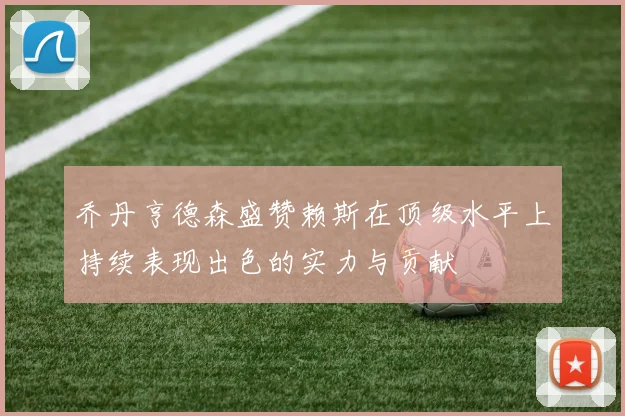 乔丹亨德森盛赞赖斯在顶级水平上持续表现出色的实力与贡献