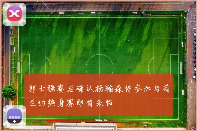 郭士强赛后确认杨瀚森将参加与荷兰的热身赛即将来临
