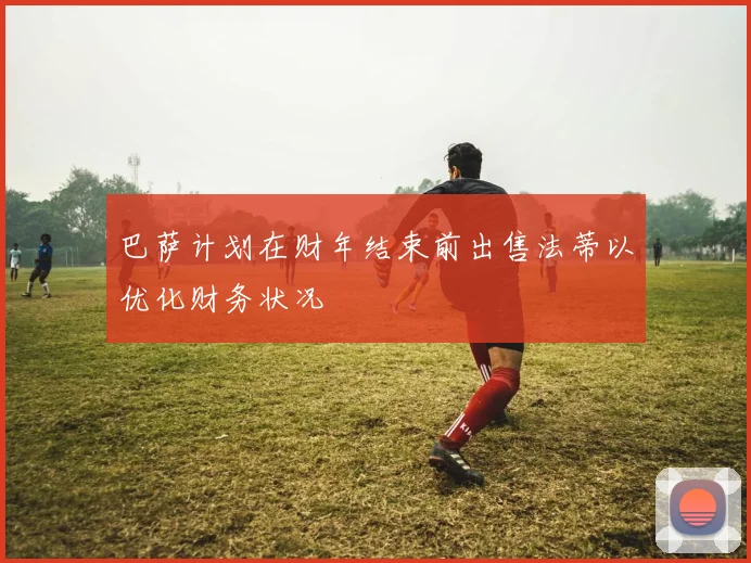巴萨计划在财年结束前出售法蒂以优化财务状况