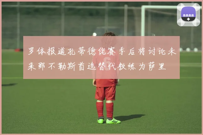 罗体报道孔蒂德佬赛季后将讨论未来那不勒斯首选替代教练为萨里