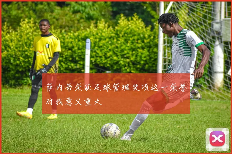 萨内蒂荣获足球管理奖项这一荣誉对我意义重大