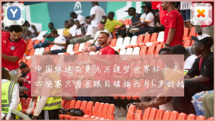 中国球迷花费九万追梦世界杯十天四场赛只为亲眼目睹梅西与C罗的精彩对决