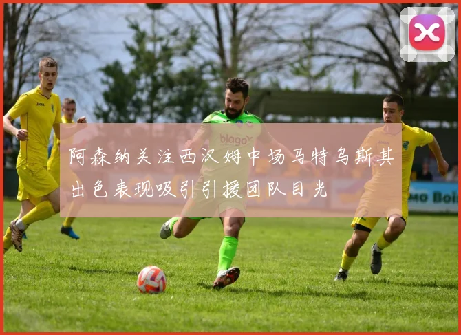 阿森纳关注西汉姆中场马特乌斯其出色表现吸引引援团队目光