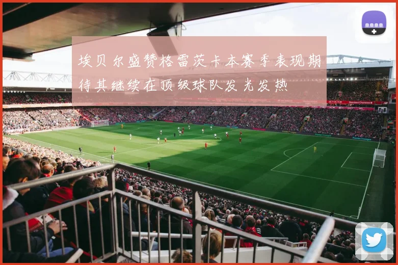 埃贝尔盛赞格雷茨卡本赛季表现期待其继续在顶级球队发光发热