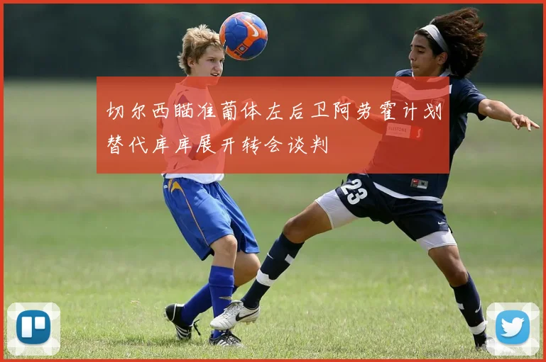 切尔西瞄准葡体左后卫阿劳霍计划替代库库展开转会谈判