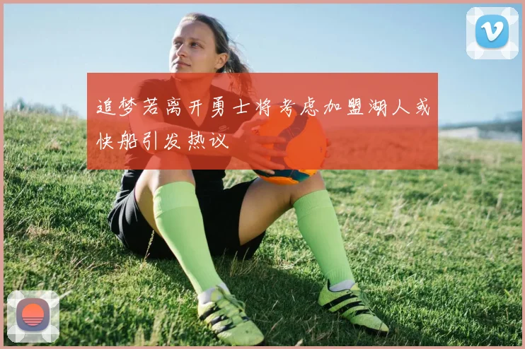 追梦若离开勇士将考虑加盟湖人或快船引发热议