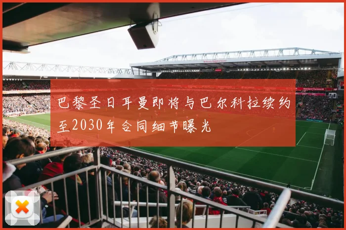 巴黎圣日耳曼即将与巴尔科拉续约至2030年合同细节曝光