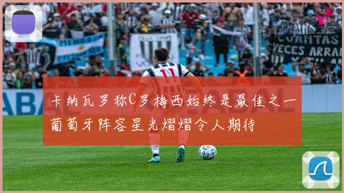 卡纳瓦罗称C罗梅西始终是最佳之一葡萄牙阵容星光熠熠令人期待