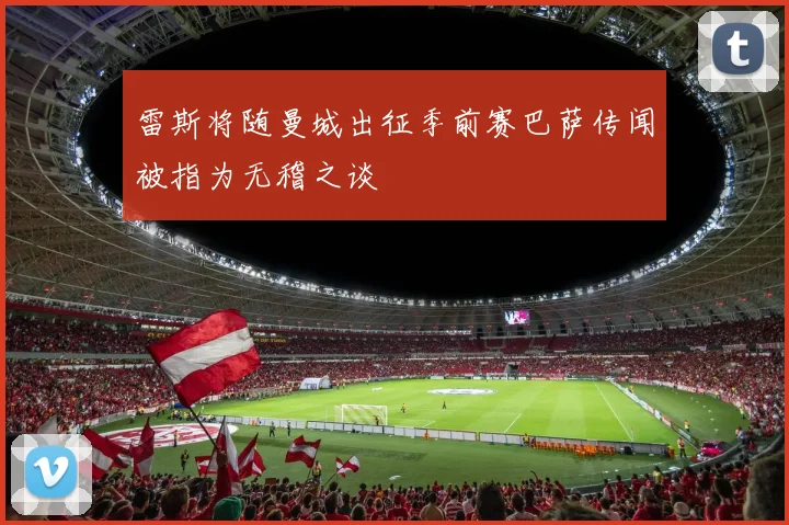 雷斯将随曼城出征季前赛巴萨传闻被指为无稽之谈