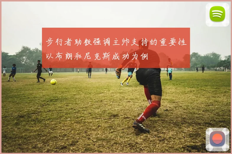 步行者助教强调主帅支持的重要性以布朗和尼克斯成功为例