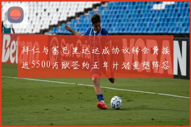 拜仁与塞巴里达达成协议转会费接近5500万欧签约五年计划重塑阵容