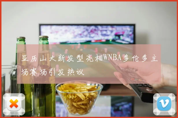 亚历山大新发型亮相WNBA多伦多主场赛场引发热议