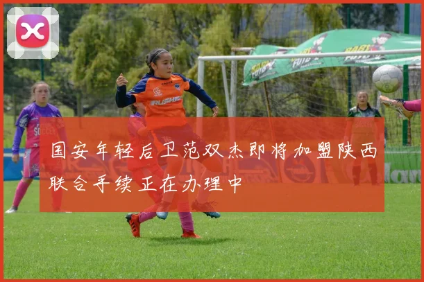 国安年轻后卫范双杰即将加盟陕西联合手续正在办理中