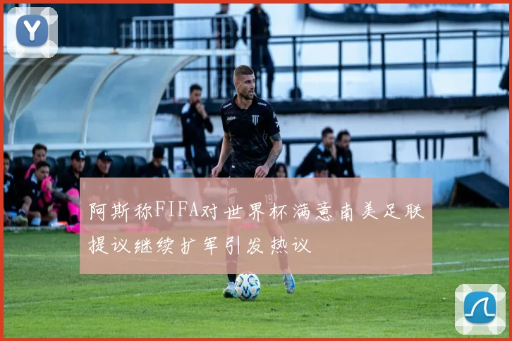 阿斯称FIFA对世界杯满意南美足联提议继续扩军引发热议