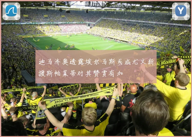 迪马济奥透露埃尔马斯或成尤文新援斯帕莱蒂对其赞赏有加