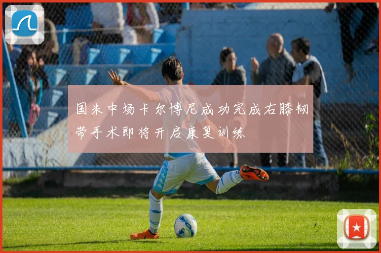 国米中场卡尔博尼成功完成右膝韧带手术即将开启康复训练