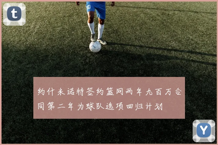 约什米诺特签约篮网两年九百万合同第二年为球队选项回归计划