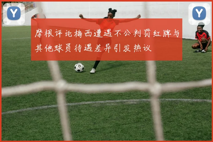 摩根评论梅西遭遇不公判罚红牌与其他球员待遇差异引发热议