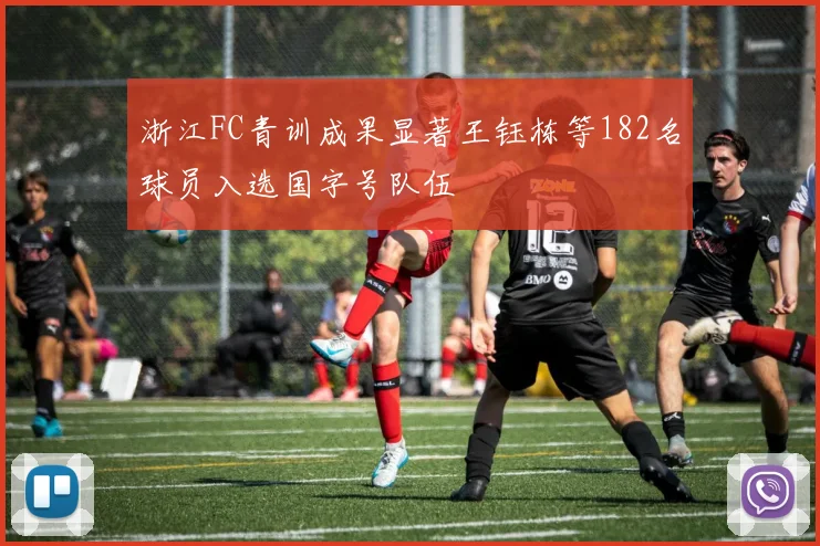 浙江FC青训成果显著王钰栋等182名球员入选国字号队伍
