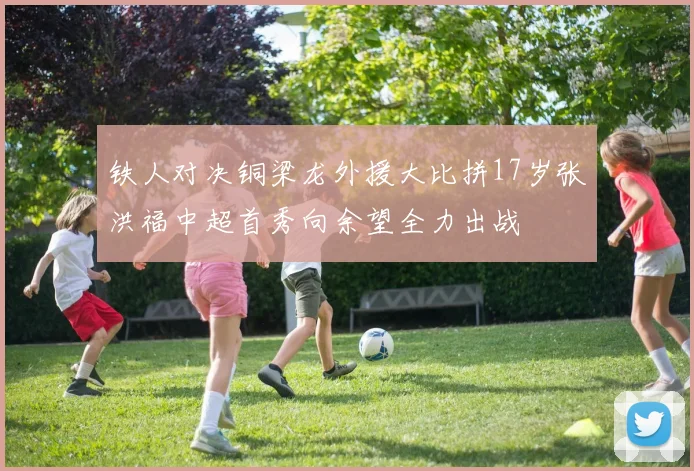 铁人对决铜梁龙外援大比拼17岁张洪福中超首秀向余望全力出战