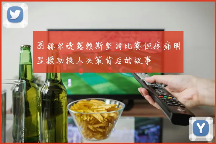 图赫尔透露赖斯坚持比赛但疼痛明显援助换人决策背后的故事