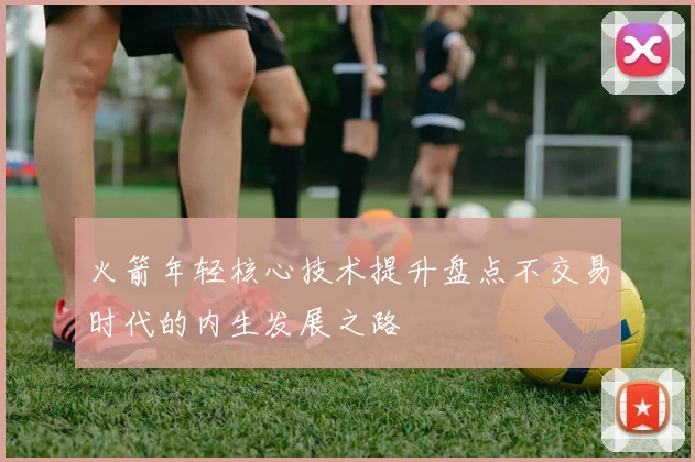 火箭年轻核心技术提升盘点不交易时代的内生发展之路