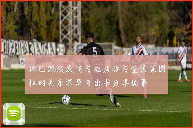姆巴佩谈友情与经历称与登贝莱图拉姆关系深厚可出书分享故事
