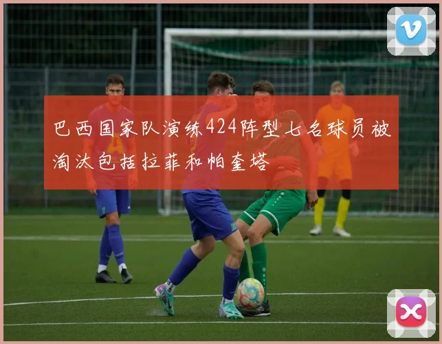 巴西国家队演练424阵型七名球员被淘汰包括拉菲和帕奎塔