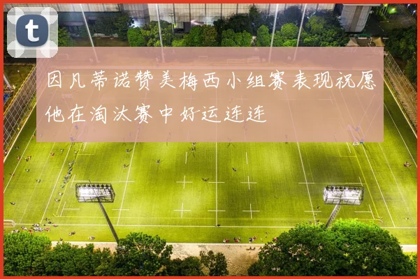 因凡蒂诺赞美梅西小组赛表现祝愿他在淘汰赛中好运连连