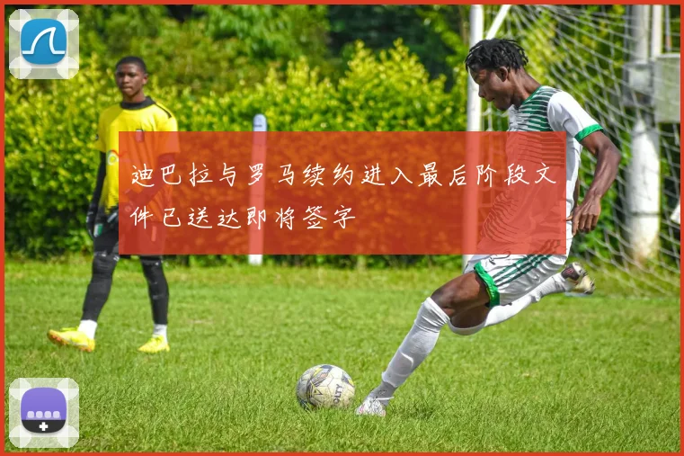 迪巴拉与罗马续约进入最后阶段文件已送达即将签字