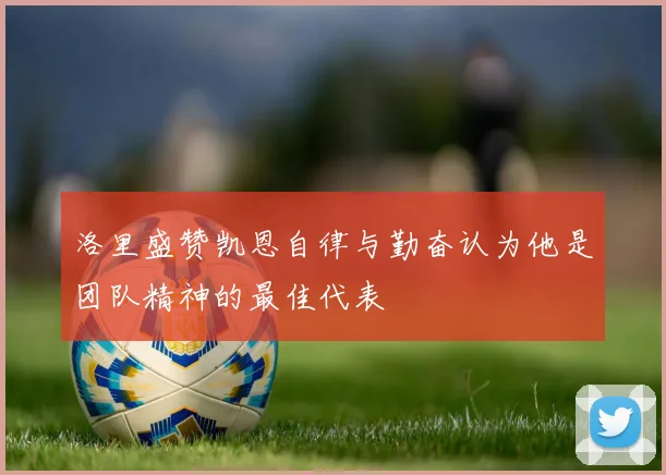 洛里盛赞凯恩自律与勤奋认为他是团队精神的最佳代表