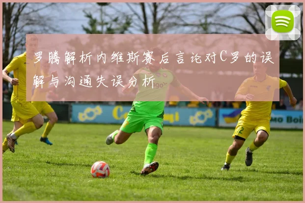 罗腾解析内维斯赛后言论对C罗的误解与沟通失误分析