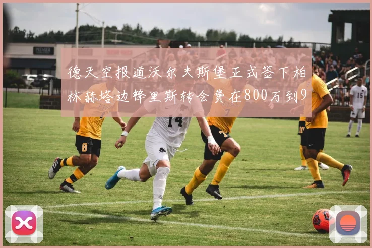 德天空报道沃尔夫斯堡正式签下柏林赫塔边锋里斯转会费在800万到900万欧之间